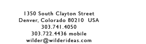 1350 South Clayton Street, Denver, Colorado 80210 USA, 303.741.4050, 303.722.4436 mobile, wilder@wilderideas.com