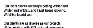 Our list of clients just keeps getting Wilder and  Wilder and Wilder...and it just keeps growing.   We’d like to add you!