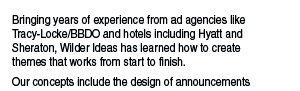 Bringing years of experience from ad agencies like Tracy-Locke/BBDO and hotels including Hyatt and Sheraton, Wilder Ideas has learned how to create themes that works from start to finish.